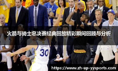 火箭与骑士总决赛经典回放精彩瞬间回顾与分析