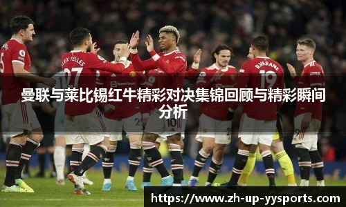 曼联与莱比锡红牛精彩对决集锦回顾与精彩瞬间分析