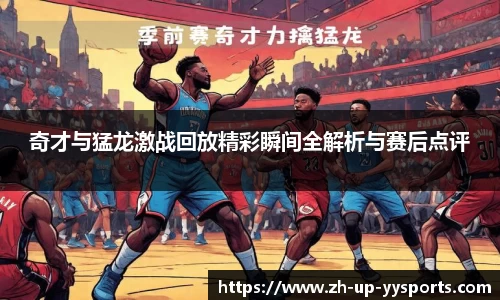 奇才与猛龙激战回放精彩瞬间全解析与赛后点评