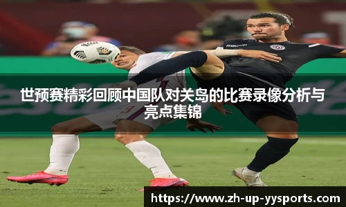 世预赛精彩回顾中国队对关岛的比赛录像分析与亮点集锦