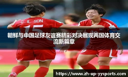 朝鲜与中国足球友谊赛精彩对决展现两国体育交流新篇章