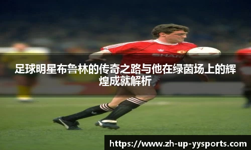 足球明星布鲁林的传奇之路与他在绿茵场上的辉煌成就解析