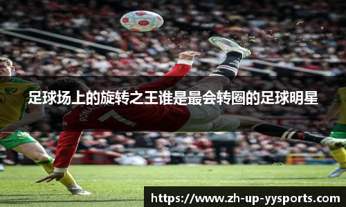 足球场上的旋转之王谁是最会转圈的足球明星