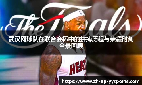 武汉网球队在联合会杯中的拼搏历程与荣耀时刻全景回顾