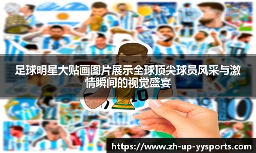 足球明星大贴画图片展示全球顶尖球员风采与激情瞬间的视觉盛宴
