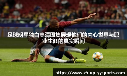 足球明星独白高清图集展现他们的内心世界与职业生涯的真实瞬间