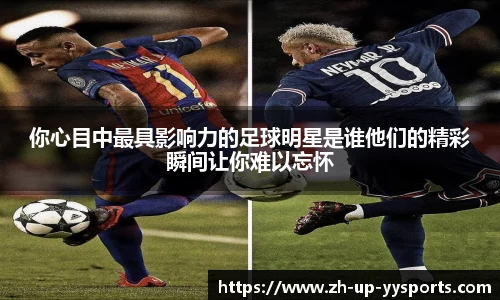 你心目中最具影响力的足球明星是谁他们的精彩瞬间让你难以忘怀