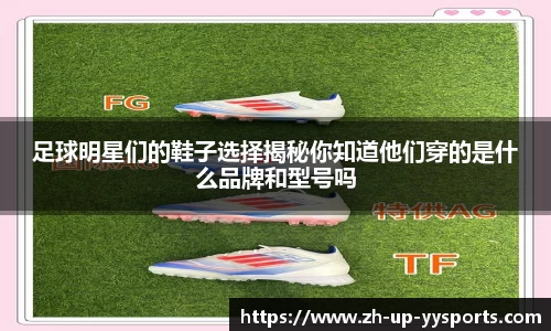 足球明星们的鞋子选择揭秘你知道他们穿的是什么品牌和型号吗