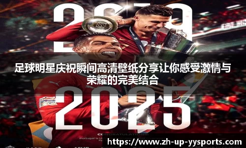 足球明星庆祝瞬间高清壁纸分享让你感受激情与荣耀的完美结合